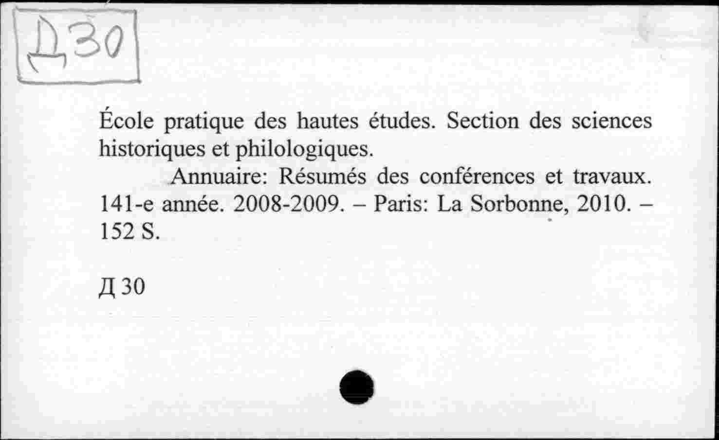 ﻿École pratique des hautes études. Section des sciences historiques et philologiques.
Annuaire: Résumés des conférences et travaux. 141-e année. 2008-2009. - Paris: La Sorbonne, 2010. -152 S.